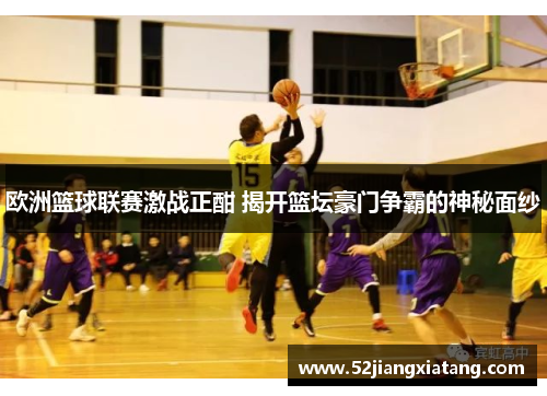 欧洲篮球联赛激战正酣 揭开篮坛豪门争霸的神秘面纱