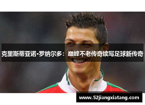 克里斯蒂亚诺·罗纳尔多：巅峰不老传奇续写足球新传奇