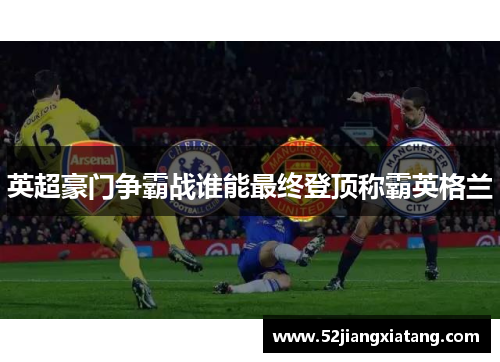 英超豪门争霸战谁能最终登顶称霸英格兰