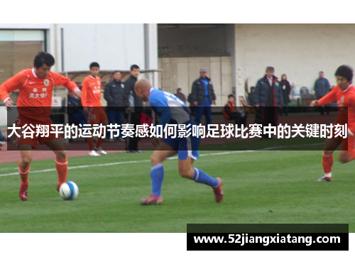 大谷翔平的运动节奏感如何影响足球比赛中的关键时刻