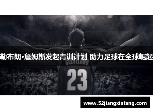 勒布朗·詹姆斯发起青训计划 助力足球在全球崛起