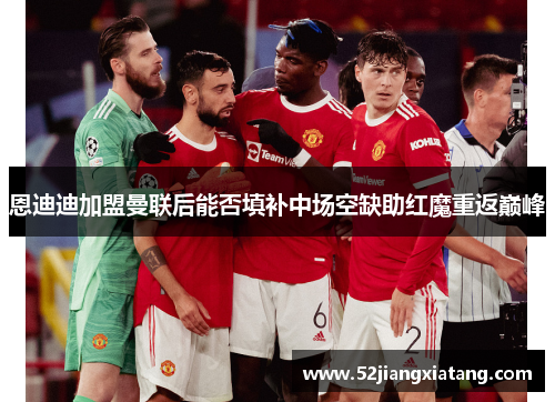 恩迪迪加盟曼联后能否填补中场空缺助红魔重返巅峰